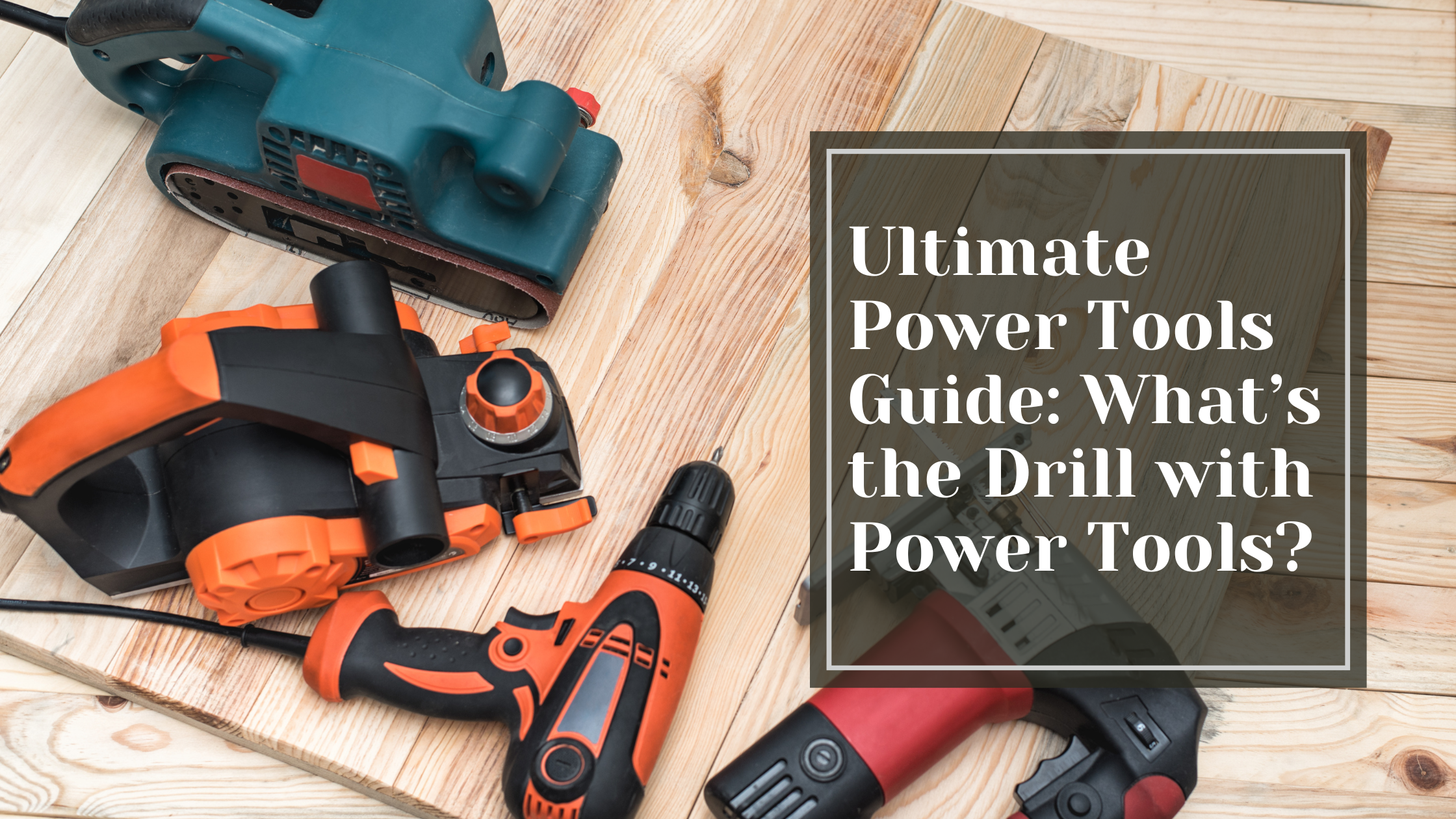 Ultimate Power Tools Guide: What’s the Drill with Power Tools?