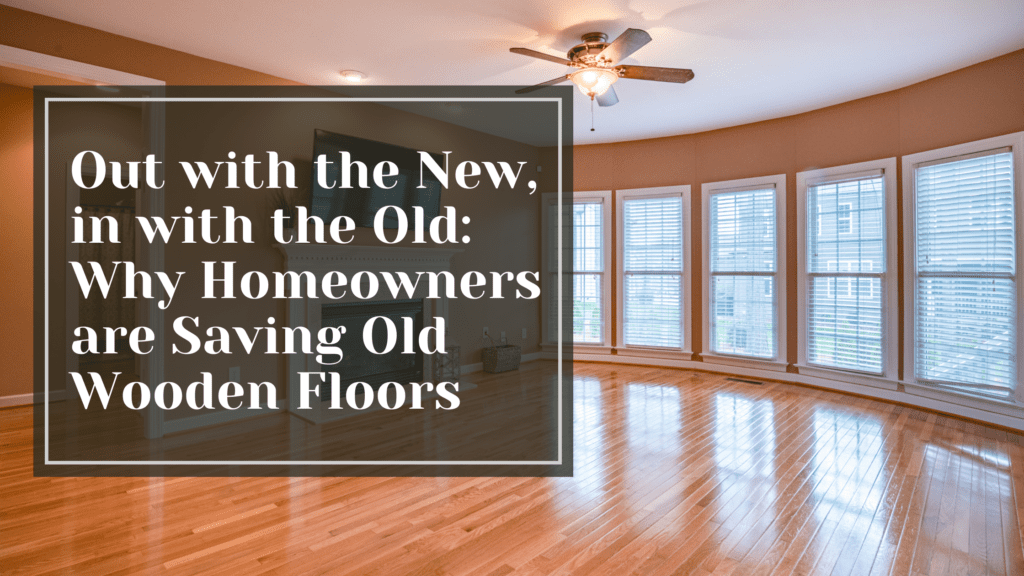 Out with the New, in with the Old: Why Homeowners are Saving Old Wooden Floors