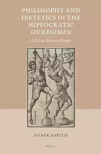 Philosophy and Dietetics in the Hippocratic on Regimen: A Delicate Balance of Health (Studies in Ancient Medicine, 44)