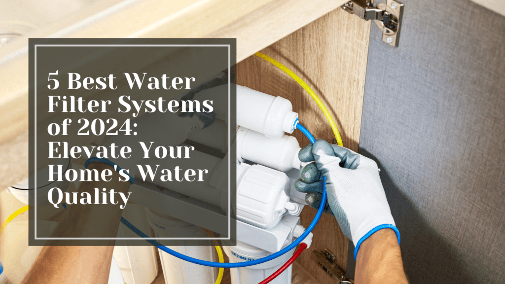 5 Best Water Filter Systems of 2024: Elevate Your Home's Water Quality